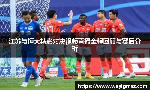江苏与恒大精彩对决视频直播全程回顾与赛后分析